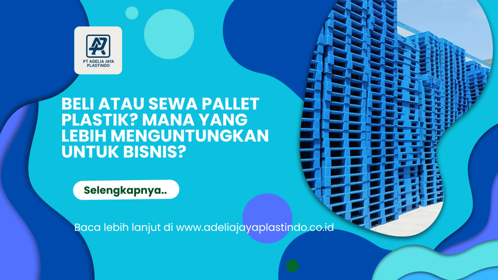 Beli atau Sewa Pallet Plastik Mana yang Lebih Menguntungkan untuk Bisnis