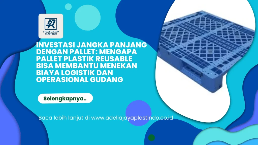Investasi Jangka Panjang dengan Pallet: Mengapa Pallet Plastik Reusable Bisa Membantu Menekan Biaya Logistik dan Operasional Gudang