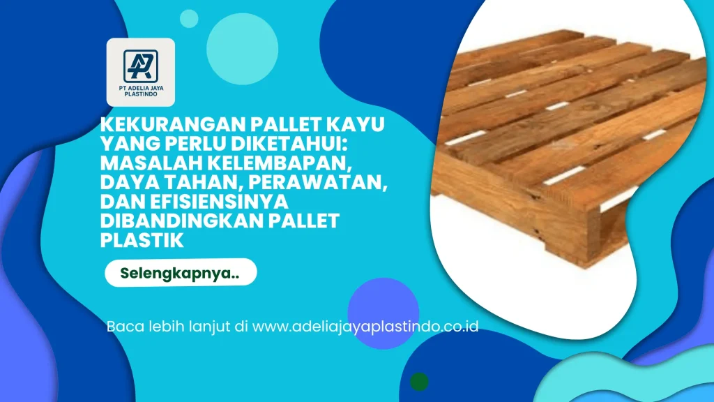 Kekurangan Pallet Kayu yang Perlu Diketahui: Masalah Kelembapan, Daya Tahan, Perawatan, dan Efisiensinya Dibandingkan Pallet Plastik