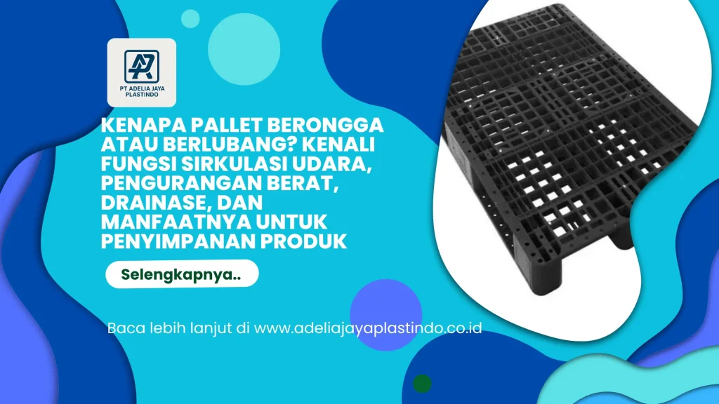 Kenapa Pallet Berongga atau Berlubang? Kenali Fungsi Sirkulasi Udara, Pengurangan Berat, Drainase, dan Manfaatnya untuk Penyimpanan Produk