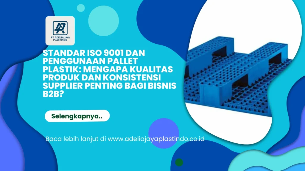 Standar ISO 9001 dan Penggunaan Pallet Plastik: Mengapa Kualitas Produk dan Konsistensi Supplier Penting bagi Bisnis B2B?