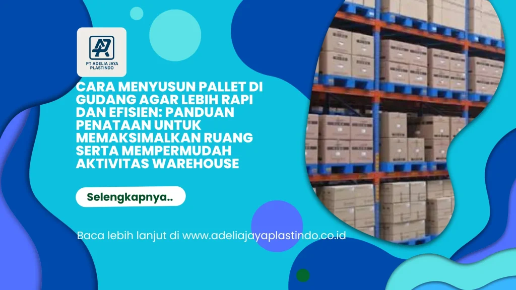Cara Menyusun Pallet di Gudang agar Lebih Rapi dan Efisien: Panduan Penataan untuk Memaksimalkan Ruang serta Mempermudah Aktivitas Warehouse