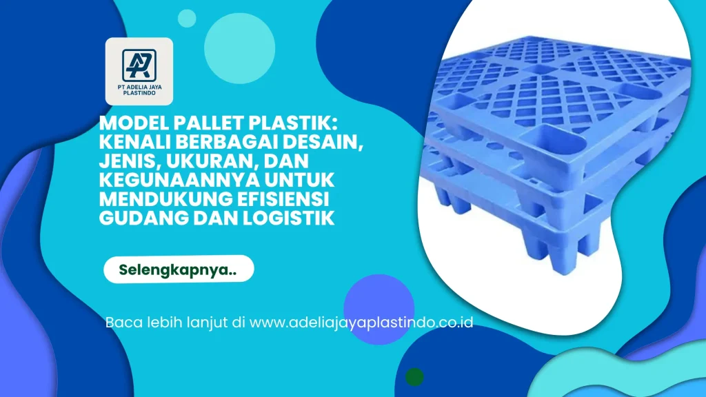 Model Pallet Plastik: Kenali Berbagai Desain, Jenis, Ukuran, dan Kegunaannya untuk Mendukung Efisiensi Gudang dan Logistik