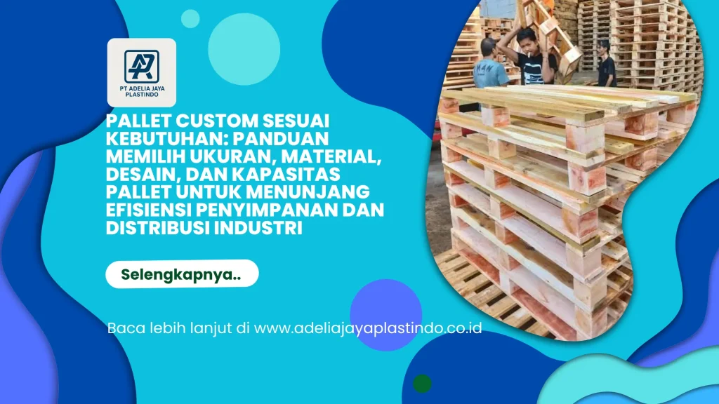 Pallet Custom Sesuai Kebutuhan: Panduan Memilih Ukuran, Material, Desain, dan Kapasitas Pallet untuk Menunjang Efisiensi Penyimpanan dan Distribusi Industri