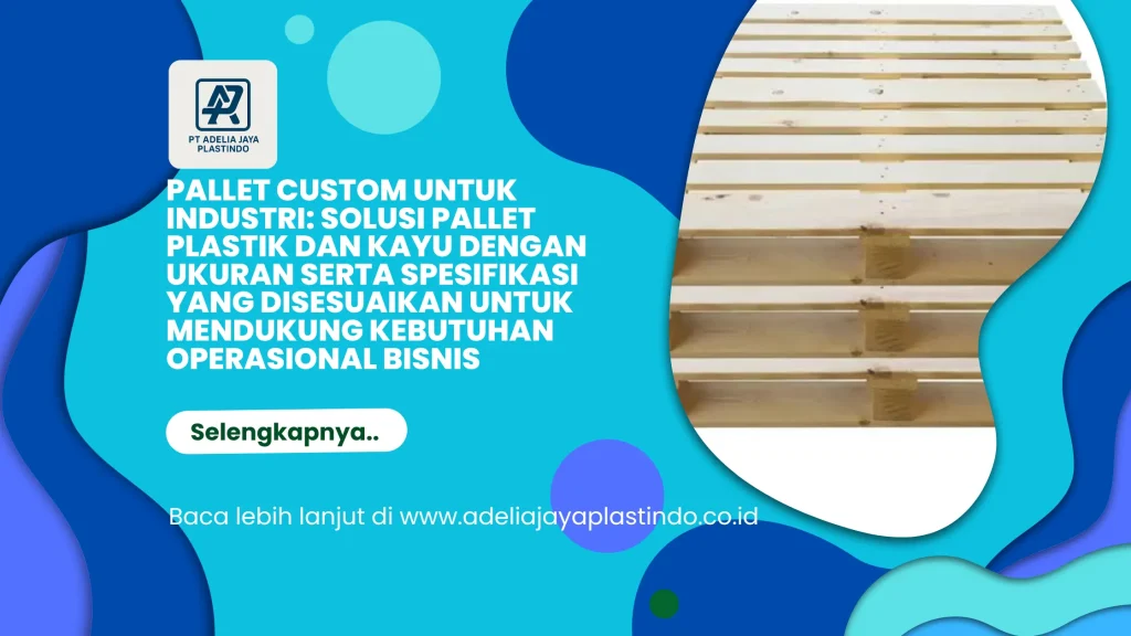 Pallet Custom untuk Industri: Solusi Pallet Plastik dan Kayu dengan Ukuran serta Spesifikasi yang Disesuaikan untuk Mendukung Kebutuhan Operasional Bisnis