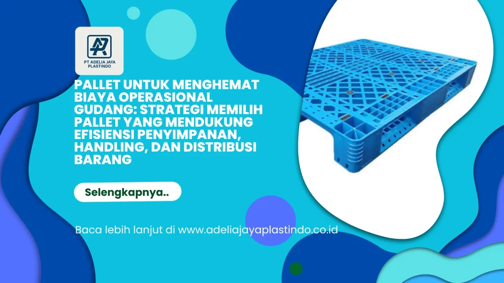 Pallet untuk Menghemat Biaya Operasional Gudang: Strategi Memilih Pallet yang Mendukung Efisiensi Penyimpanan, Handling, dan Distribusi Barang