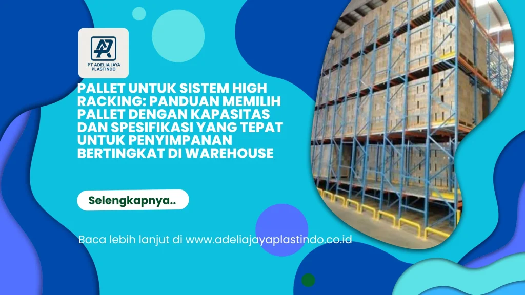 Pallet untuk Sistem High Racking: Panduan Memilih Pallet dengan Kapasitas dan Spesifikasi yang Tepat untuk Penyimpanan Bertingkat di Warehouse