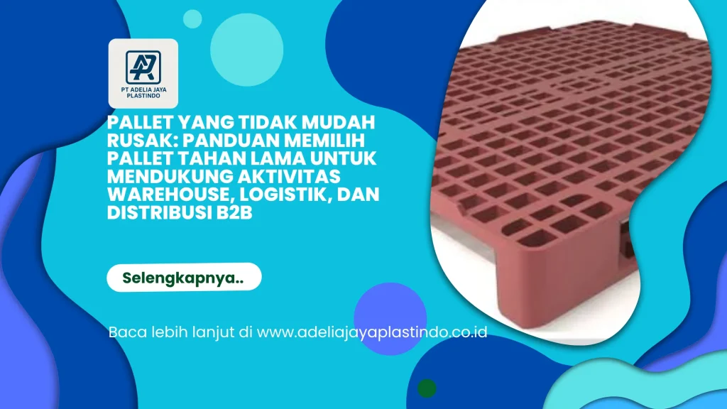 Pallet yang Tidak Mudah Rusak: Panduan Memilih Pallet Tahan Lama untuk Mendukung Aktivitas Warehouse, Logistik, dan Distribusi B2B