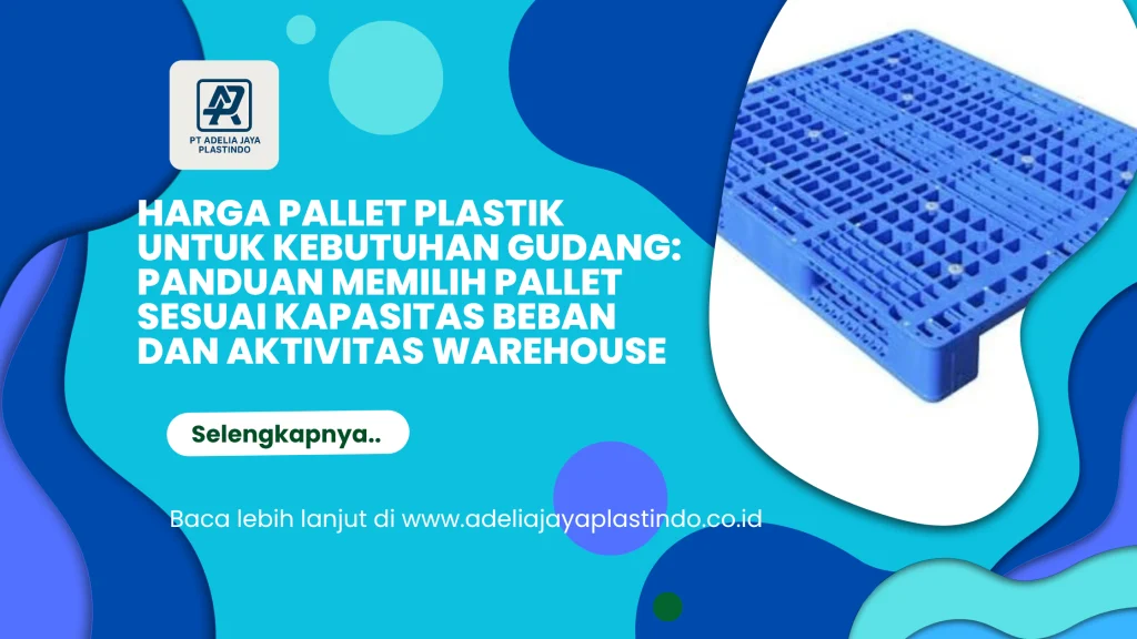 Harga Pallet Plastik untuk Kebutuhan Gudang: Panduan Memilih Pallet Sesuai Kapasitas Beban dan Aktivitas Warehouse